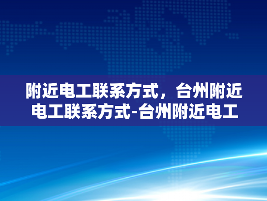 附近电工联系方式，台州附近电工联系方式-台州附近电工联系方式大全