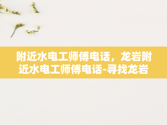 附近水电工师傅电话，龙岩附近水电工师傅电话-寻找龙岩附近水电工师傅，电话一查便知