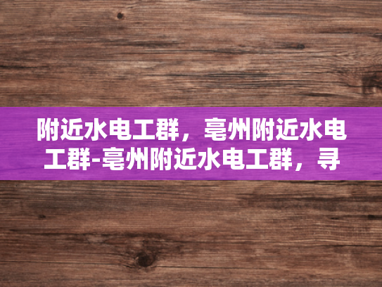 附近水电工群，亳州附近水电工群-亳州附近水电工群，寻找专业水电工的便捷途径