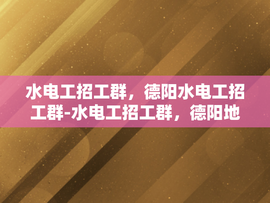 水电工招工群，德阳水电工招工群-水电工招工群，德阳地区水电工人才的聚集地