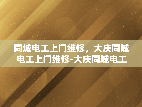 同城电工上门维修，大庆同城电工上门维修-大庆同城电工上门维修服务，您身边的电力守护者