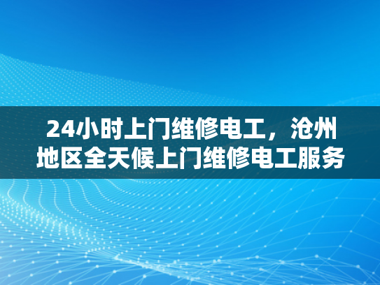 24小时上门维修电工，沧州地区全天候上门维修电工服务-全天候24小时上门维修电工服务，沧州地区的贴心选择