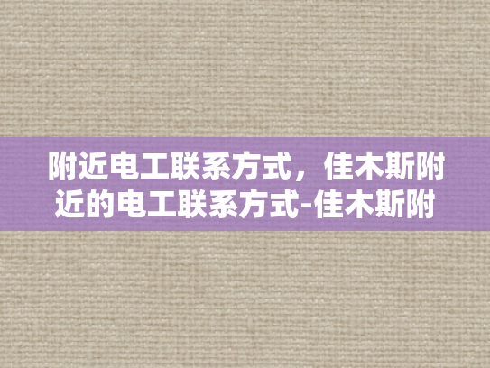 附近电工联系方式，佳木斯附近的电工联系方式-佳木斯附近电工联系方式大全