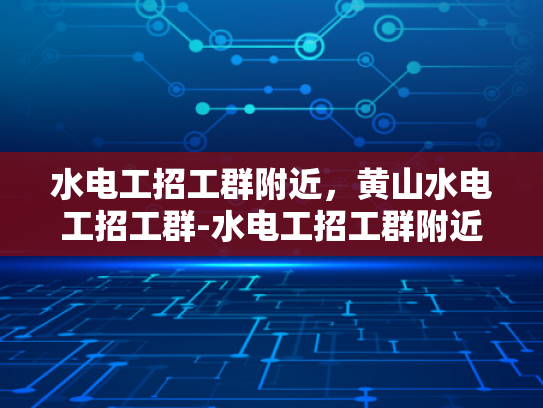 水电工招工群附近，黄山水电工招工群-水电工招工群附近，黄山水电工招工群