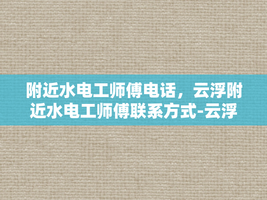 附近水电工师傅电话，云浮附近水电工师傅联系方式-云浮地区水电工师傅联系方式一览