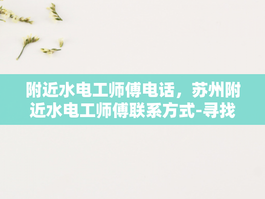 附近水电工师傅电话，苏州附近水电工师傅联系方式-寻找苏州附近水电工师傅的实用指南