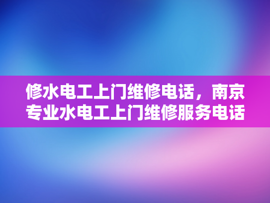修水电工上门维修电话，南京专业水电工上门维修服务电话-南京专业水电工上门维修服务电话