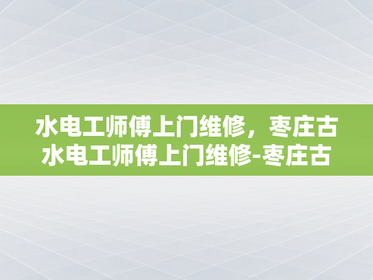 水电工师傅上门维修，枣庄古水电工师傅上门维修-枣庄古水电工师傅上门维修服务