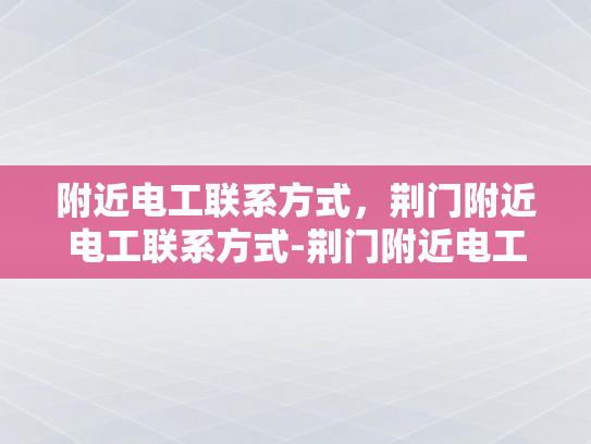 附近电工联系方式，荆门附近电工联系方式-荆门附近电工联系方式
