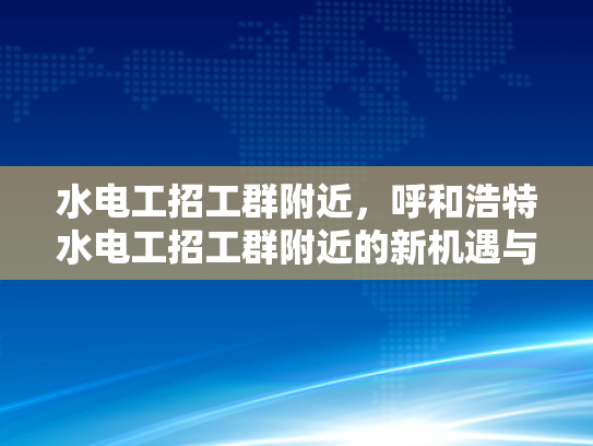 水电工招工群附近，呼和浩特水电工招工群附近的新机遇与挑战-呼和浩特水电工招工群附近新机遇与挑战