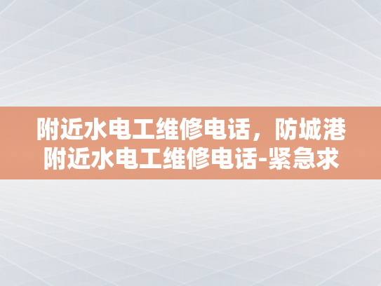附近水电工维修电话，防城港附近水电工维修电话-紧急求助！防城港附近水电工维修电话速查指南