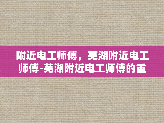 附近电工师傅，芜湖附近电工师傅-芜湖附近电工师傅的重要性与选择指南