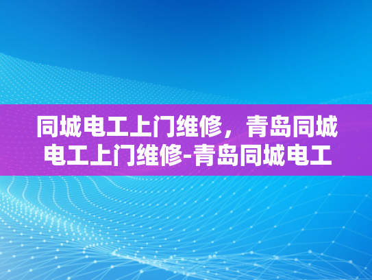 同城电工上门维修，青岛同城电工上门维修-青岛同城电工上门维修服务，您的家的安全守护者