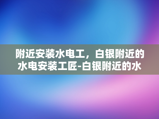 附近安装水电工，白银附近的水电安装工匠-白银附近的水电安装工匠，您的家庭和商业空间的守护者