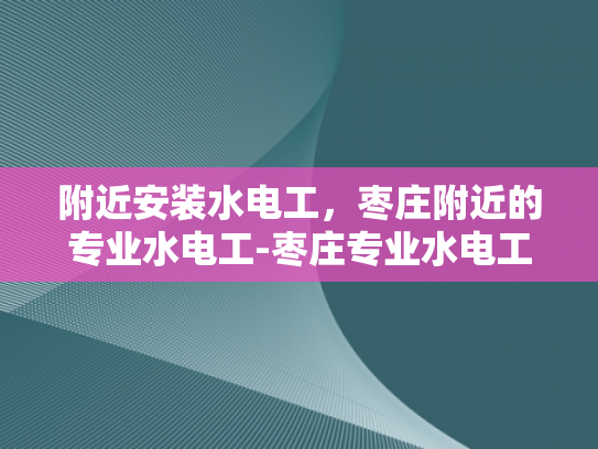 附近安装水电工，枣庄附近的专业水电工-枣庄专业水电工服务，为您的家居安全保驾护航