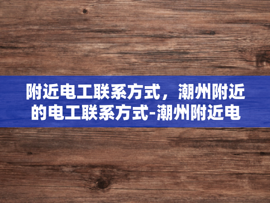 附近电工联系方式，潮州附近的电工联系方式-潮州附近电工联系方式大全