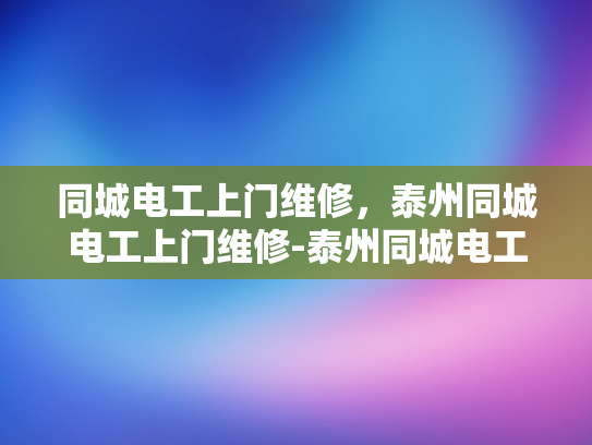 同城电工上门维修，泰州同城电工上门维修-泰州同城电工上门维修服务，您身边的电力守护者