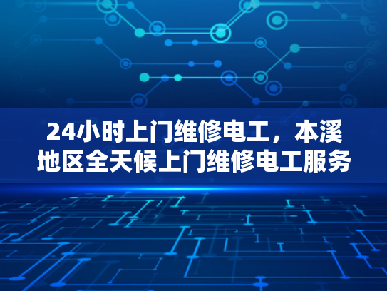 24小时上门维修电工，本溪地区全天候上门维修电工服务-全天候24小时本溪地区上门维修电工服务