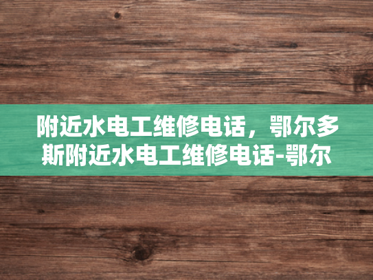 附近水电工维修电话，鄂尔多斯附近水电工维修电话-鄂尔多斯附近水电工维修电话指南