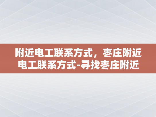 附近电工联系方式，枣庄附近电工联系方式-寻找枣庄附近电工的实用指南