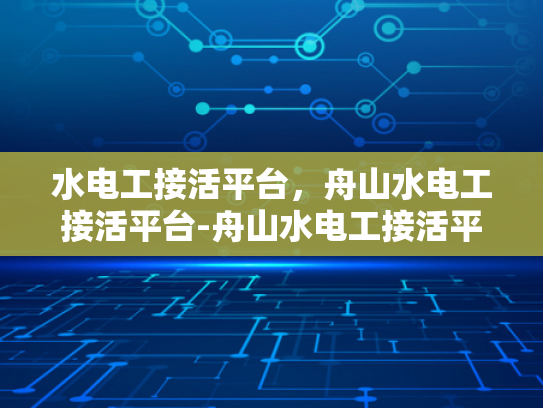 水电工接活平台，舟山水电工接活平台-舟山水电工接活平台，高效连接需求与专业服务