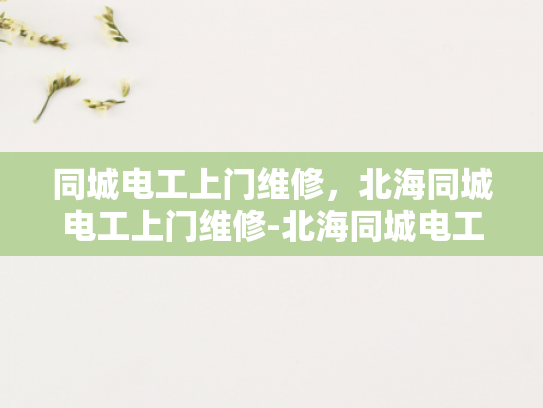 同城电工上门维修，北海同城电工上门维修-北海同城电工上门维修服务，您的家庭和商业设施的可靠守护者
