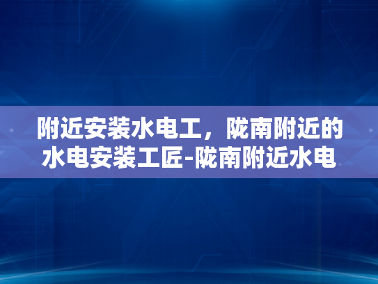 附近安装水电工，陇南附近的水电安装工匠-陇南附近水电安装工匠的挑选与服务