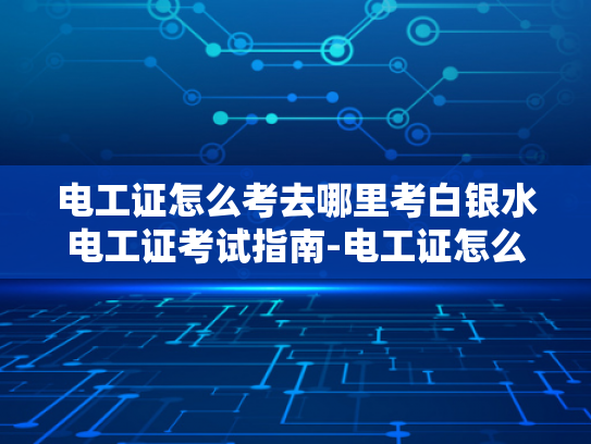 电工证怎么考去哪里考白银水电工证考试指南-电工证怎么考去哪里考白银水电工证考试指南