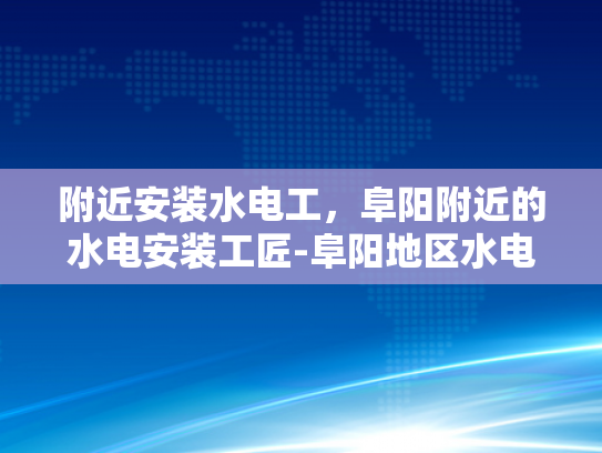 附近安装水电工，阜阳附近的水电安装工匠-阜阳地区水电安装工匠的精选指南