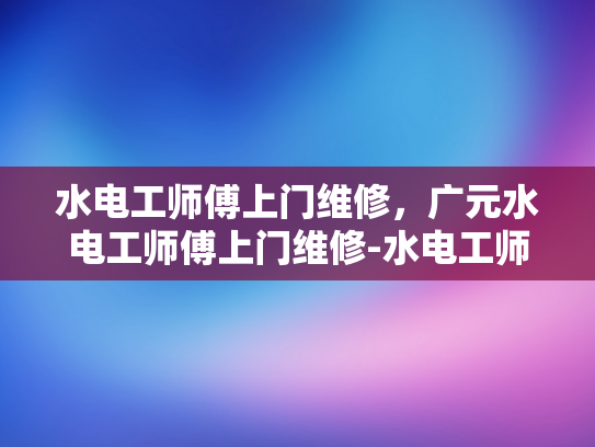 水电工师傅上门维修，广元水电工师傅上门维修-水电工师傅上门维修，广元地区的专业服务