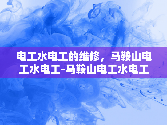 电工水电工的维修，马鞍山电工水电工-马鞍山电工水电工的维修服务