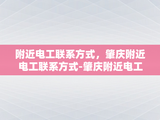 附近电工联系方式，肇庆附近电工联系方式-肇庆附近电工联系方式