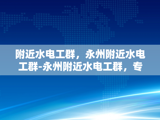 附近水电工群，永州附近水电工群-永州附近水电工群，专业服务，便捷生活