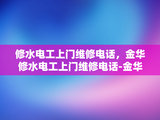 修水电工上门维修电话，金华修水电工上门维修电话-金华修水电工上门维修服务