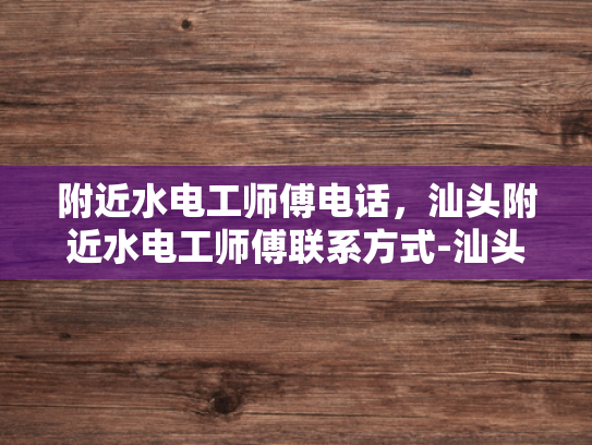 附近水电工师傅电话，汕头附近水电工师傅联系方式-汕头附近水电工师傅联系方式