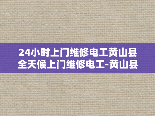24小时上门维修电工黄山县全天候上门维修电工-黄山县24小时上门维修电工服务