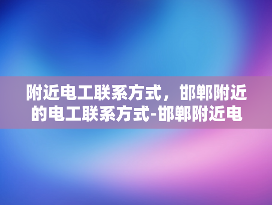 附近电工联系方式，邯郸附近的电工联系方式-邯郸附近电工联系方式大全