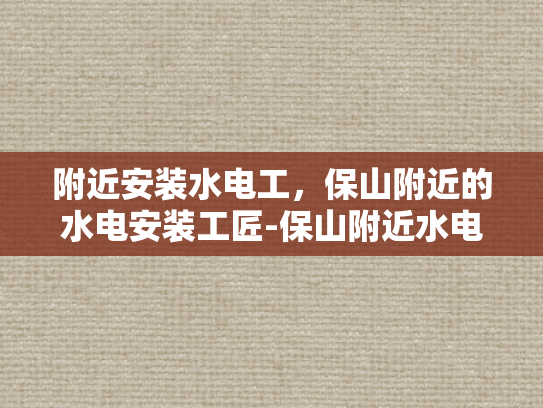 附近安装水电工，保山附近的水电安装工匠-保山附近水电安装工匠的挑选与服务