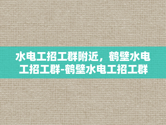 水电工招工群附近，鹤壁水电工招工群-鹤壁水电工招工群，寻找附近的水电工人，开启您的就业之旅
