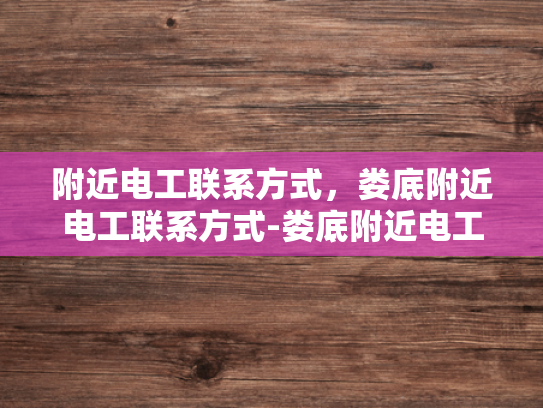 附近电工联系方式，娄底附近电工联系方式-娄底附近电工联系方式