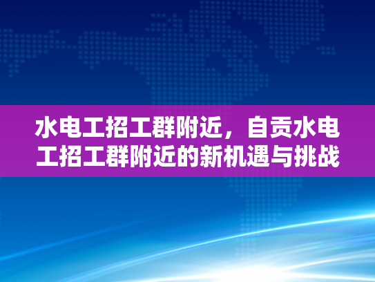 水电工招工群附近，自贡水电工招工群附近的新机遇与挑战-水电工招工群附近，自贡水电工招工群附近的新机遇与挑战
