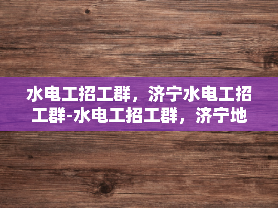 水电工招工群，济宁水电工招工群-水电工招工群，济宁地区高效招聘渠道