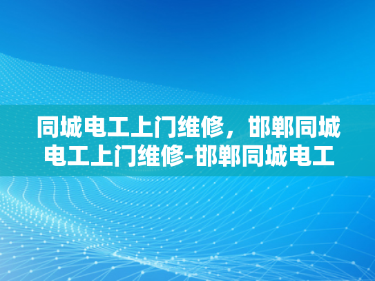 同城电工上门维修，邯郸同城电工上门维修-邯郸同城电工上门维修服务，您的家庭电器的守护者