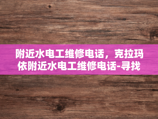 附近水电工维修电话，克拉玛依附近水电工维修电话-寻找克拉玛依附近水电工维修服务