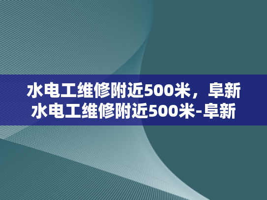 水电工维修附近500米，阜新水电工维修附近500米-阜新水电工维修服务，500米范围内，快速响应与专业支持