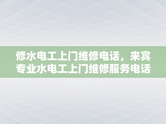 修水电工上门维修电话，来宾专业水电工上门维修服务电话-专业水电工上门维修服务，确保您的家居安全无忧