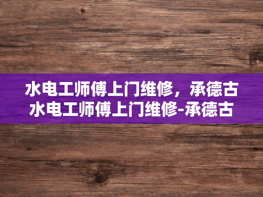 水电工师傅上门维修，承德古水电工师傅上门维修-承德古水电工师傅上门维修服务
