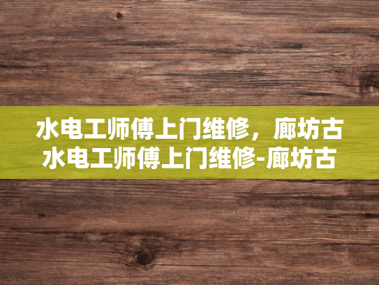 水电工师傅上门维修，廊坊古水电工师傅上门维修-廊坊古水电工师傅上门维修服务
