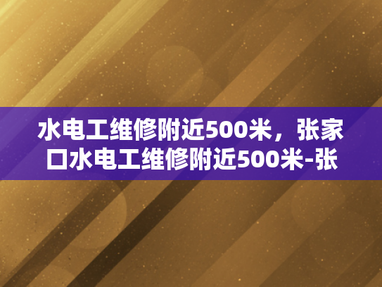 水电工维修附近500米，张家口水电工维修附近500米-张家口水电工维修服务，500米范围内，快速响应与专业解决方案