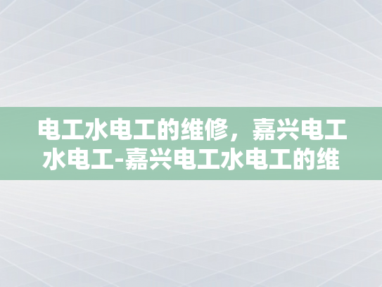 电工水电工的维修，嘉兴电工水电工-嘉兴电工水电工的维修服务